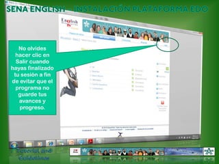 SENA ENGLISH – INSTALACIÓN PLATAFORMA EDONo olvides hacer clic en Salir cuando hayas finalizado tu sesión a fin de evitar que el programa no guarde tus avances y progreso.Tutorial and Guidelines