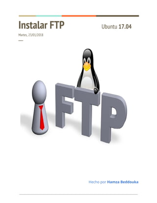  
 
Instalar FTP  Ubuntu ​17.04 
Martes, 23/01/2018 
─ 
 
 
 
Hecho por ​Hamza Beddouka 
 
 
 