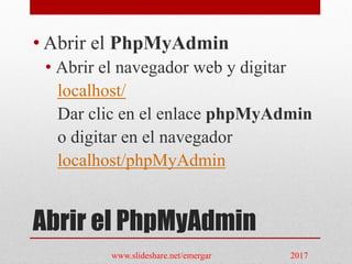 Abrir el PhpMyAdmin
• Abrir el PhpMyAdmin
• Abrir el navegador web y digitar
localhost/
Dar clic en el enlace phpMyAdmin
o digitar en el navegador
localhost/phpMyAdmin
www.slideshare.net/emergar 2017