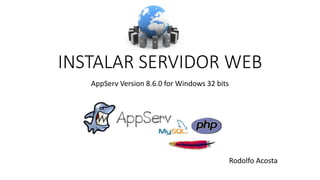 INSTALAR SERVIDOR WEB
AppServ Version 8.6.0 for Windows 32 bits
Rodolfo Acosta
 