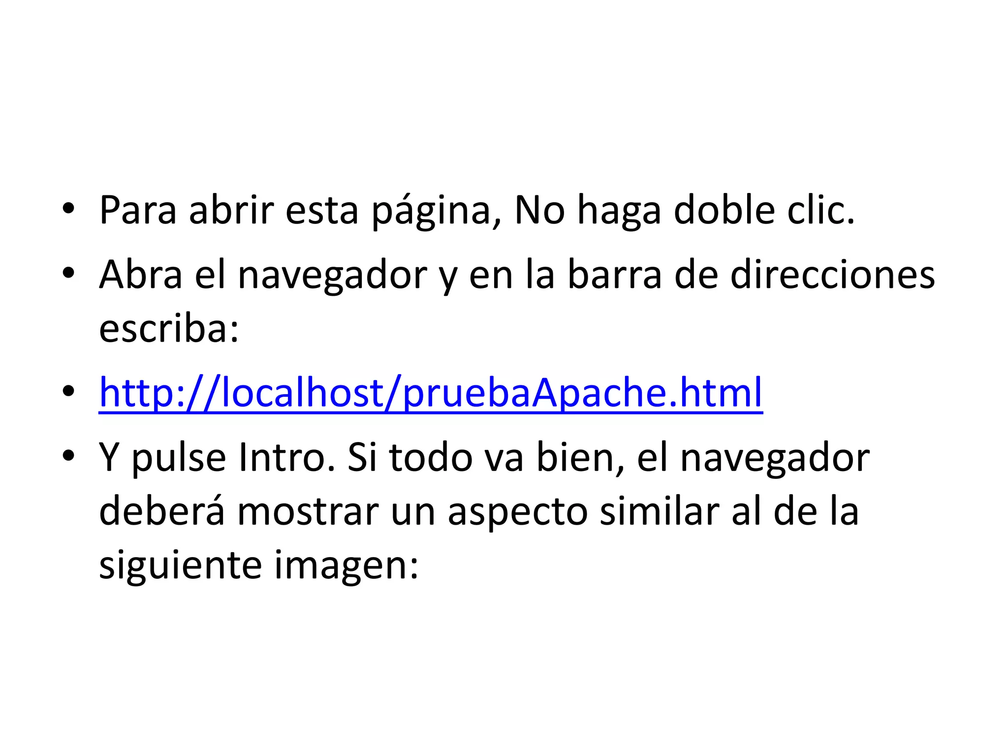 Para abrir esta página, No haga doble clic.Abra el navegador y en la barra de direcciones escriba:http://localhost/pruebaApache.htmlY pulse Intro. Si todo va bien, el navegador deberá mostrar un aspecto similar al de la siguiente imagen: