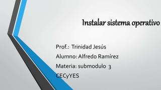 Instalar sistema operativo
Prof.: Trinidad Jesús
Alumno: Alfredo Ramírez
Materia: submodulo 3
CECyYES
 