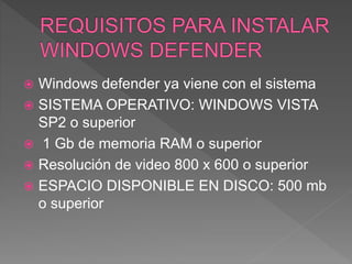  Windows defender ya viene con el sistema
 SISTEMA OPERATIVO: WINDOWS VISTA
SP2 o superior
 1 Gb de memoria RAM o superior
 Resolución de video 800 x 600 o superior
 ESPACIO DISPONIBLE EN DISCO: 500 mb
o superior
 