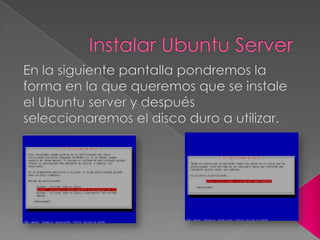 Instalar Ubuntu Server,[object Object],En la siguiente pantalla pondremos la forma en la que queremos que se instale el Ubuntu server y después seleccionaremos el disco duro a utilizar.,[object Object]