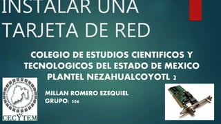 INSTALAR UNA
TARJETA DE RED
COLEGIO DE ESTUDIOS CIENTIFICOS Y
TECNOLOGICOS DEL ESTADO DE MEXICO
PLANTEL NEZAHUALCOYOTL 2
MILLAN ROMERO EZEQUIEL
GRUPO: 506
 