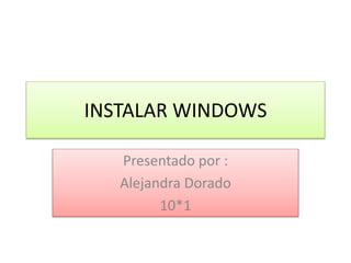 INSTALAR WINDOWS
Presentado por :
Alejandra Dorado
10*1
 