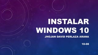 INSTALAR
WINDOWS 10
JHOJAN DAVID PERLAZA ARANA
10-08
 