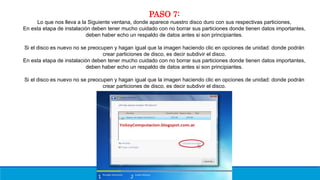 PASO 7:
Lo que nos lleva a la Siguiente ventana, donde aparece nuestro disco duro con sus respectivas particiones,
En esta etapa de instalación deben tener mucho cuidado con no borrar sus particiones donde tienen datos importantes,
deben haber echo un respaldo de datos antes si son principiantes.
Si el disco es nuevo no se preocupen y hagan igual que la imagen haciendo clic en opciones de unidad: donde podrán
crear particiones de disco, es decir subdivir el disco.
En esta etapa de instalación deben tener mucho cuidado con no borrar sus particiones donde tienen datos importantes,
deben haber echo un respaldo de datos antes si son principiantes.
Si el disco es nuevo no se preocupen y hagan igual que la imagen haciendo clic en opciones de unidad: donde podrán
crear particiones de disco, es decir subdivir el disco.
 