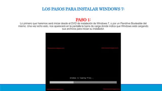 LOS PASOS PARA INSTALAR WINDOWS 7:
PASO 1:
Lo primero que haremos será iniciar desde el DVD de instalación de Windows 7, o por un Pendrive Booteable del
mismo. Una vez echo esto, nos aparecerá en la pantalla la barra de carga donde indica que Windows está cargando
sus archivos para iniciar su instalador.
 
