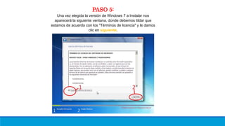 PASO 5:
Una vez elegida la versión de Windows 7 a Instalar nos
aparecerá la siguiente ventana, donde debemos tildar que
estamos de acuerdo con los "Términos de licencia" y le damos
clic en siguiente.
 