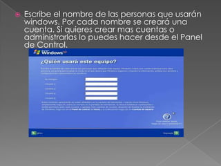  Escribe el nombre de las personas que usarán
windows. Por cada nombre se creará una
cuenta. Si quieres crear mas cuentas o
administrarlas lo puedes hacer desde el Panel
de Control.
 