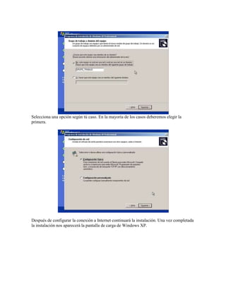 Selecciona una opción según tú caso. En la mayoría de los casos deberemos elegir la
primera.
Después de configurar la conexión a Internet continuará la instalación. Una vez completada
la instalación nos aparecerá la pantalla de carga de Windows XP.
 