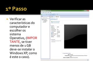    Verificar as
    características do
    computador e
    escolher os
    sistema
    Operativo, (IMPOR
    TANTE, se tiver
    menos de 1 GB
    deve-se instalar o
    Windows XP, como
    é este o caso).
 