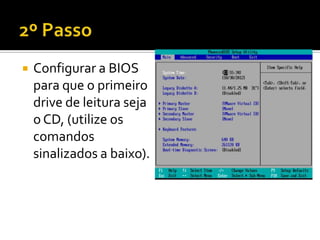    Configurar a BIOS
    para que o primeiro
    drive de leitura seja
    o CD, (utilize os
    comandos
    sinalizados a baixo).
 
