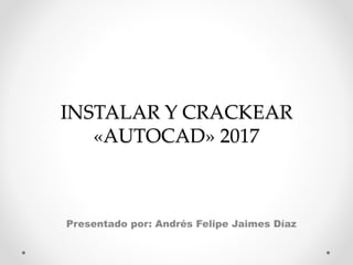 INSTALAR Y CRACKEAR
«AUTOCAD» 2017
Presentado por: Andrés Felipe Jaimes Díaz
 