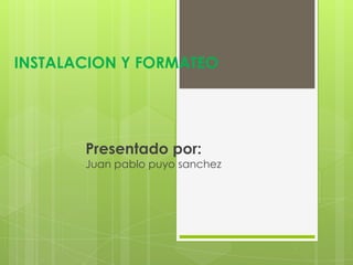 INSTALACION Y FORMATEO
Presentado por:
Juan pablo puyo sanchez
 