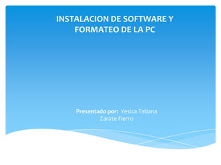 INSTALACION DE SOFTWARE Y
FORMATEO DE LA PC
Presentado por: Yesica Tatiana
Zarate Fierro
 