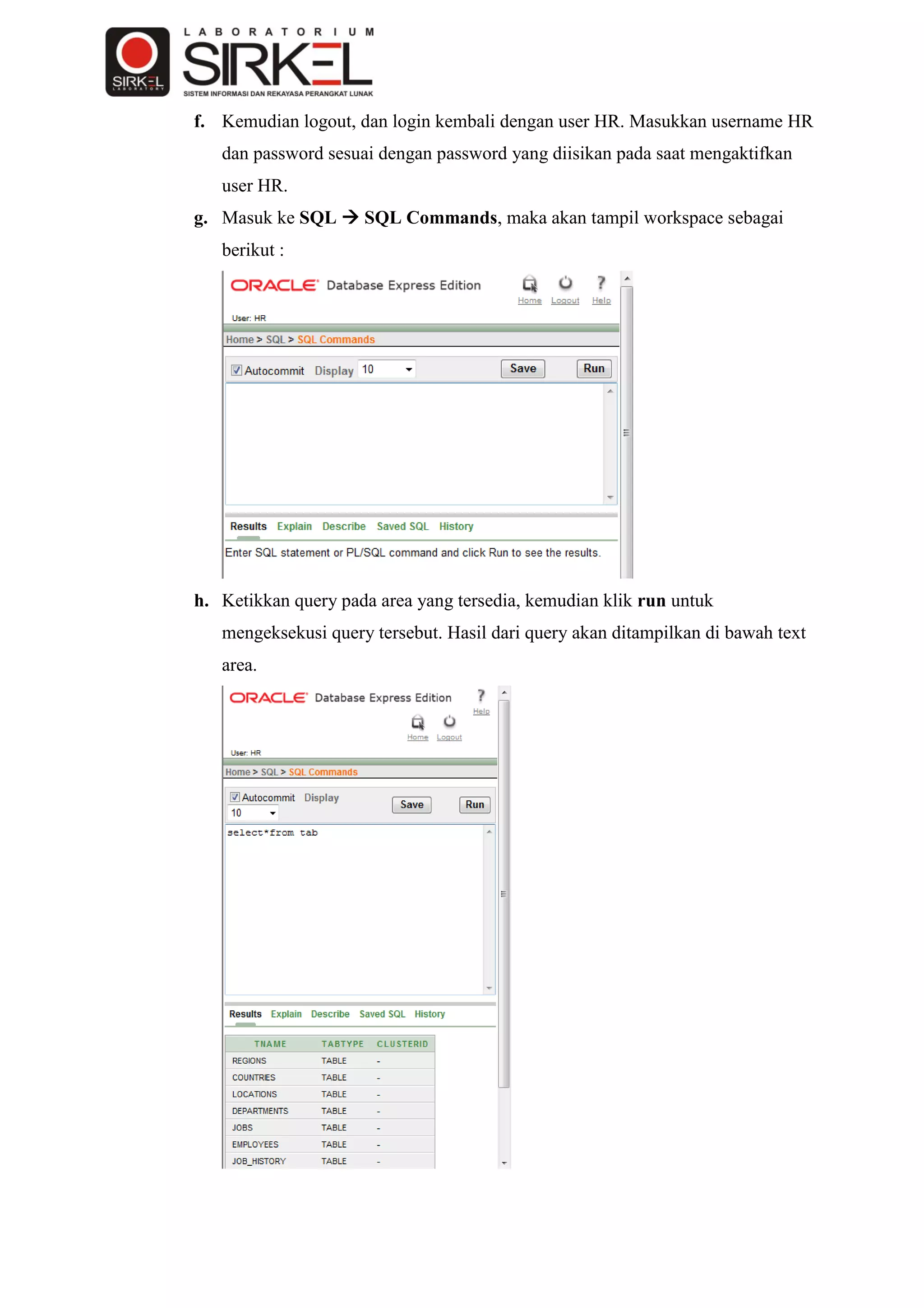 f. Kemudian logout, dan login kembali dengan user HR. Masukkan username HR
   dan password sesuai dengan password yang diisikan pada saat mengaktifkan
   user HR.
g. Masuk ke SQL  SQL Commands, maka akan tampil workspace sebagai
   berikut :




h. Ketikkan query pada area yang tersedia, kemudian klik run untuk
   mengeksekusi query tersebut. Hasil dari query akan ditampilkan di bawah text
   area.
 