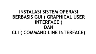 INSTALASI SISTEM OPERASI
BERBASIS GUI ( GRAPHICAL USER
INTERFACE )
DAN
CLI ( COMMAND LINE INTERFACE)
 