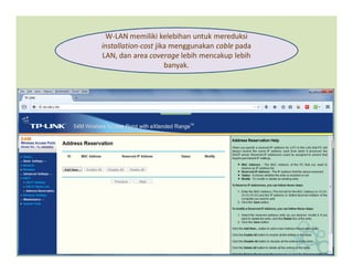 W-LAN memiliki kelebihan untuk mereduksi
installation-cost jika menggunakan cable pada
LAN, dan area coverage lebih mencakup lebih
banyak.
 