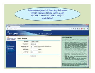Dalam access-point ini, di-setting IP-Address
version 4 dengan kondisi static; range:
192.168.1.100 s.d 192.168.1.199 (100
workstation)
 