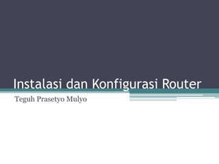 Instalasi dan Konfigurasi Router
Teguh Prasetyo Mulyo
 