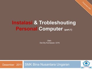 Instalasi & Trobleshouting
        Personal Computer (part.1)

                                 Oleh:
                        Dwi Ely Kurniawan, S.Pd




Desember 2011   SMK Bina Nusantara Ungaran
 