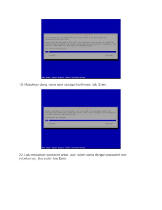 19. Masukkan ulang nama user sebagai konfirmasi. lalu Enter.
20. Lalu masukkan password untuk user. boleh sama dengan password root
sebelumnya. jika sudah lalu Enter.
 