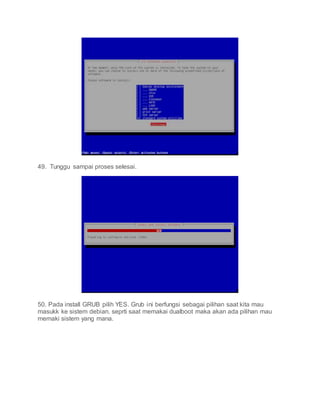 49. Tunggu sampai proses selesai.
50. Pada install GRUB pilih YES. Grub ini berfungsi sebagai pilihan saat kita mau
masukk ke sistem debian. seprti saat memakai dualboot maka akan ada pilihan mau
memaki sistem yang mana.
 