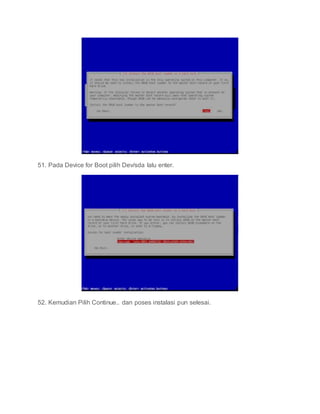 51. Pada Device for Boot pilih Dev/sda lalu enter.
52. Kemudian Pilih Continue.. dan poses instalasi pun selesai.
 