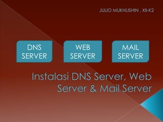 JULIO MUKHLISHIN , XII-K2




 DNS      WEB              MAIL
SERVER   SERVER           SERVER
 
