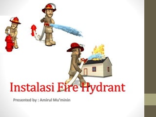 Instalasi Fire Hydrant
Presented by : Amirul Mu’minin
 