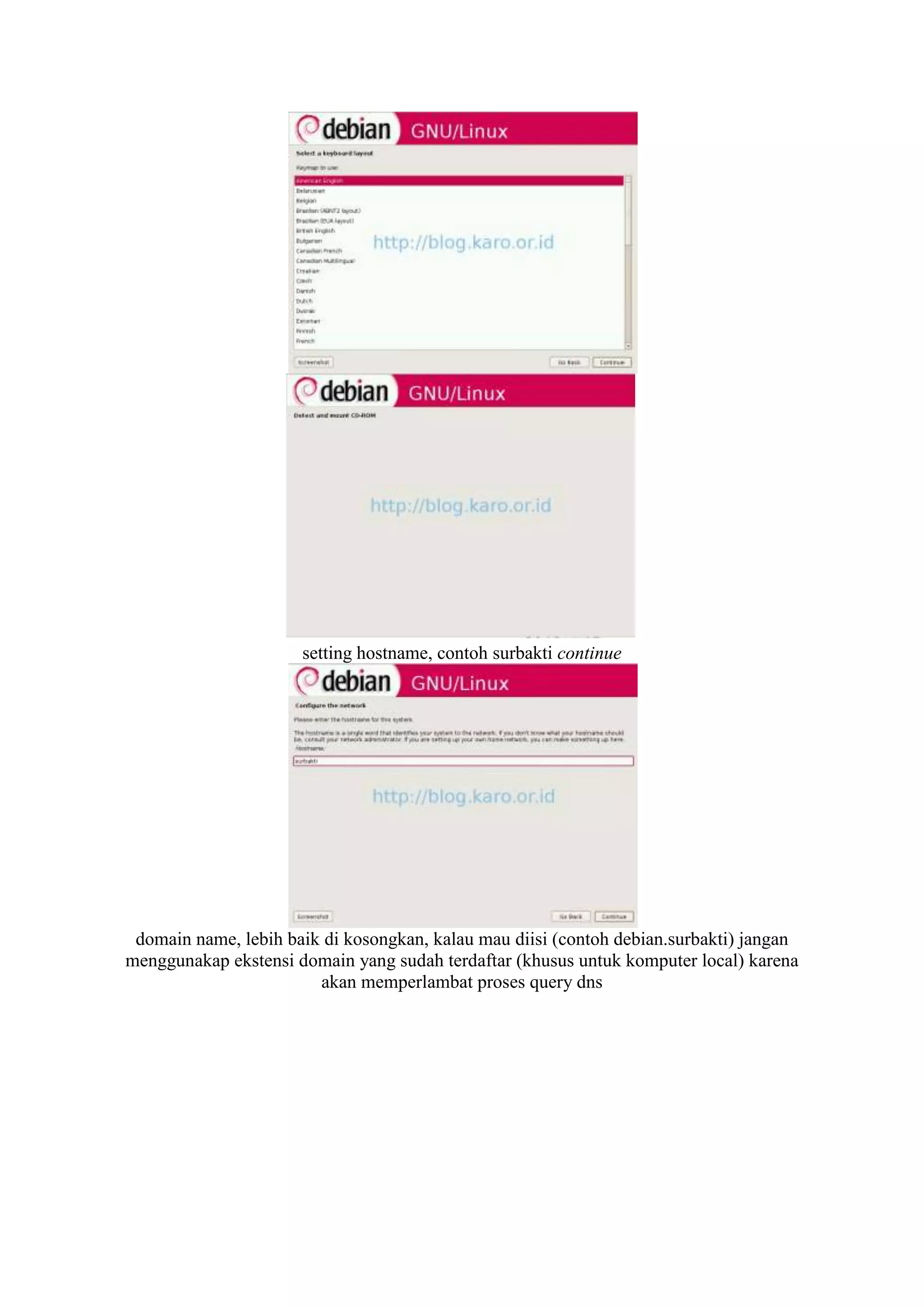 setting hostname, contoh surbakti continue




 domain name, lebih baik di kosongkan, kalau mau diisi (contoh debian.surbakti) jangan
menggunakap ekstensi domain yang sudah terdaftar (khusus untuk komputer local) karena
                        akan memperlambat proses query dns
 