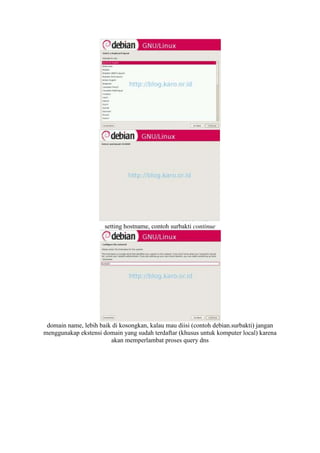 setting hostname, contoh surbakti continue




 domain name, lebih baik di kosongkan, kalau mau diisi (contoh debian.surbakti) jangan
menggunakap ekstensi domain yang sudah terdaftar (khusus untuk komputer local) karena
                        akan memperlambat proses query dns
 