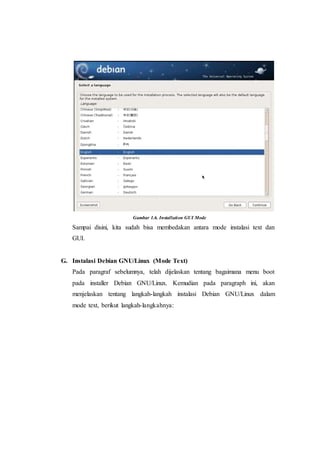 Gambar 1.6. Installation GUI Mode
Sampai disini, kita sudah bisa membedakan antara mode instalasi text dan
GUI.
G. Instalasi Debian GNU/Linux (Mode Text)
Pada paragraf sebelumnya, telah dijelaskan tentang bagaimana menu boot
pada installer Debian GNU/Linux. Kemudian pada paragraph ini, akan
menjelaskan tentang langkah-langkah instalasi Debian GNU/Linux dalam
mode text, berikut langkah-langkahnya:
 