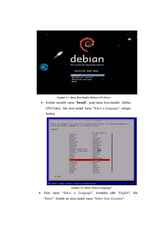 Gambar 1.7. Menu Boot Intaller Debian GNU/Linux
 Setelah memilih menu “Install”, pada menu boot installer Debian
GNU/Linux, lalu akan tampil menu “Select a Language”, sebagai
berikut:
Gambar 1.8. Menu “Select a Language”
 Pada menu “Select a Language”, kemudian pilih “English”, lalu
“Enter”. Setelah itu akan tampil menu “Select Your Location”:
 