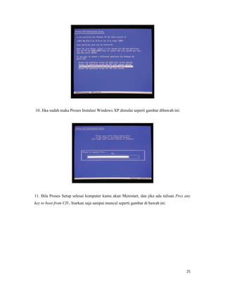 25
10. Jika sudah maka Proses Instalasi Windows XP dimulai seperti gambar dibawah ini:
11. Bila Proses Setup selesai komputer kamu akan Merestart, dan jika ada tulisan Pres any
key to boot from CD , biarkan saja sampai muncul seperti gambar di bawah ini:
 