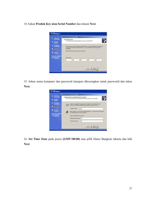 27
14. Isikan Produk Key atau Serial Number dan tekann Next.
15. Isikan nama komputer dan password (ataupun dikosongkan untuk password) dan tekan
Next.
16. Set Time Zone pada posisi (GMT+80:00) atau pilih Hanoi Bangkok Jakarta dan klik
Next
 