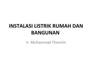 INSTALASI LISTRIK RUMAH DAN
BANGUNAN
Ir. Muhammad Thamrin
 