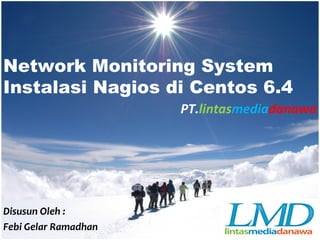 Network Monitoring System
Instalasi Nagios di Centos 6.4
PT.lintasmediadanawa
Disusun Oleh :
Febi Gelar Ramadhan
 