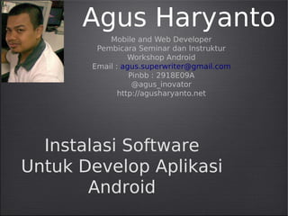 Agus Haryanto
Mobile and Web Developer
Pembicara Seminar dan Instruktur
Workshop Android
Email : agus.superwriter@gmail.com
Pinbb : 2918E09A
@agus_inovator
http://agusharyanto.net

Instalasi Software
Untuk Develop Aplikasi
Android

 
