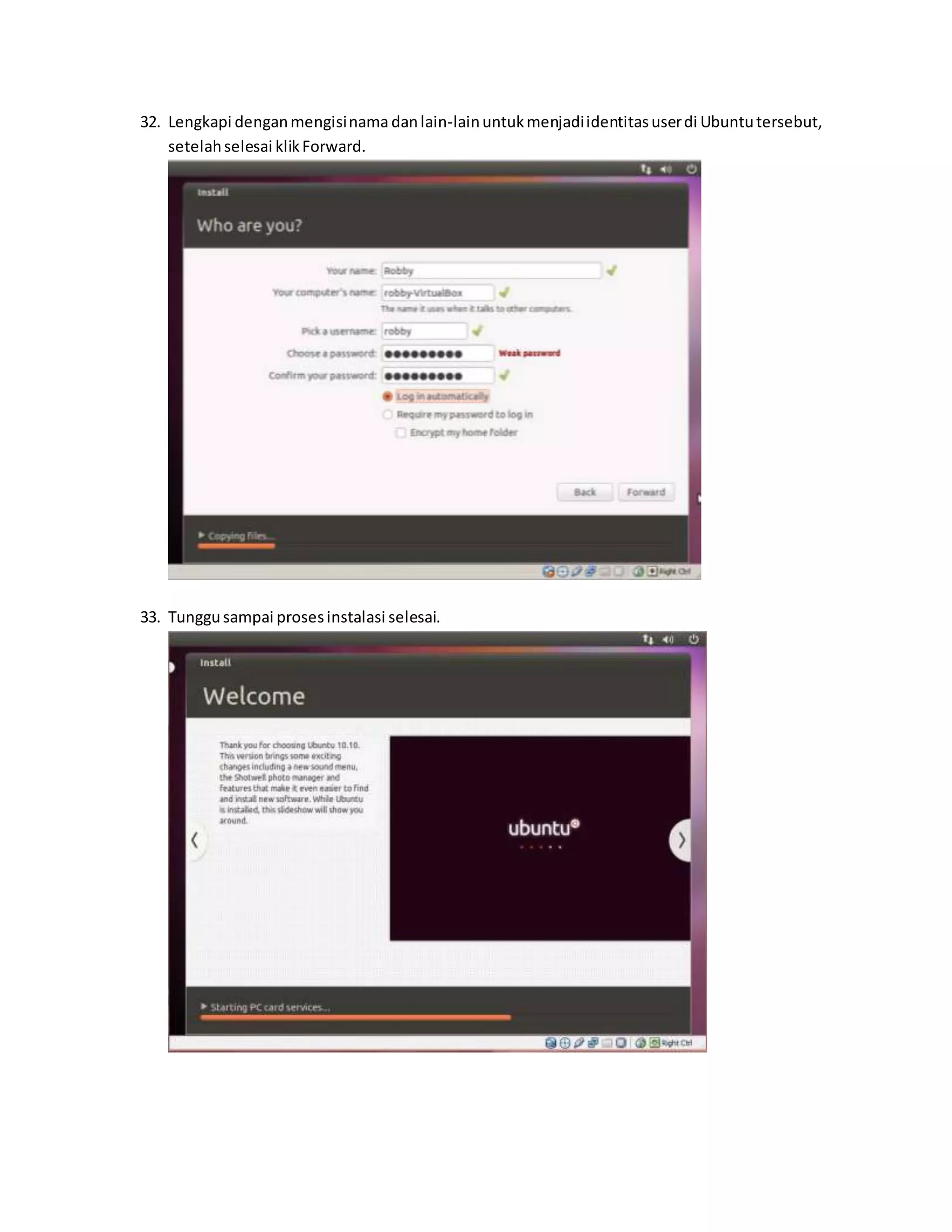 32. Lengkapi dengan mengisi nama dan lain-lain untuk menjadi identitas user di Ubuntu tersebut, 
setelah selesai klik Forward. 
33. Tunggu sampai proses instalasi selesai. 
 