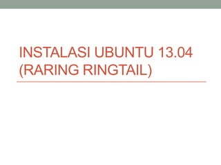 INSTALASI UBUNTU 13.04
(RARING RINGTAIL)
 