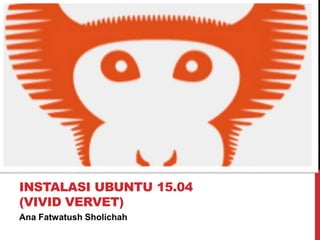 Ana Fatwatush Sholichah
INSTALASI UBUNTU 15.04
(VIVID VERVET)
 