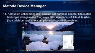 Metode Device Manager
14. Kemudian untuk mengecek apakah usb wireless adapter kita sudah
berfungsi sebagaimana fungsinya. Klik saja pada wifi kita di taskbar,
jika sudah berhasil maka tampilannya seperti dibawah ini.
 