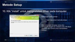 Metode Setup
10. Klik “install” untuk menginstalasi driver pada komputer.
Keterangan pada gambar :
#wizard telah siap untuk memulai proses
instalasi
#jika anda ingin mengkaji ulang atau
mengganti pengaturan instalasi anda. Klik Back
(kembali) dan Cancel untuk membatalkan
instalasi
 