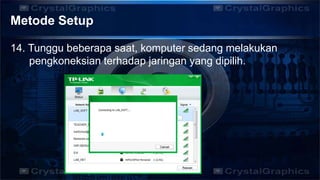 Metode Setup
14. Tunggu beberapa saat, komputer sedang melakukan
pengkoneksian terhadap jaringan yang dipilih.
 