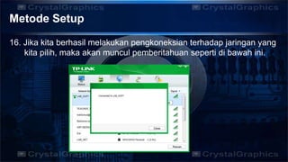 Metode Setup
16. Jika kita berhasil melakukan pengkoneksian terhadap jaringan yang
kita pilih, maka akan muncul pemberitahuan seperti di bawah ini.
 
