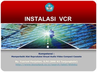 INSTALASI  VCR Kompetensi: MemperbaikiAlatReproduksiSinyal Audio Video Compact Cassete By. YusrizalPanjaitan, S.Pd (SMK N2 Tanjungbalai) http://www.layoutpcb.co.cc/search/label/Slideku 