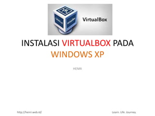 INSTALASI VIRTUALBOX PADA
          WINDOWS XP
                       HENRI




http://henri.web.id/           Learn. Life. Journey.
 